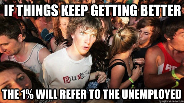 If things keep getting better the 1% will refer to the unemployed  Clarity Clarence