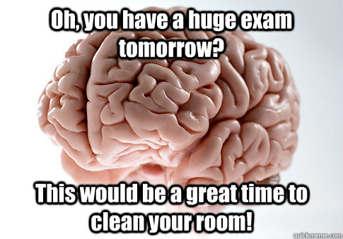 Oh, you have a huge exam tomorrow? This would be a great time to clean your room!    Scumbag Brain