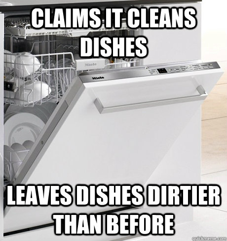 Claims it cleans dishes Leaves dishes dirtier than before - Claims it cleans dishes Leaves dishes dirtier than before  Scumbag Dishwasher