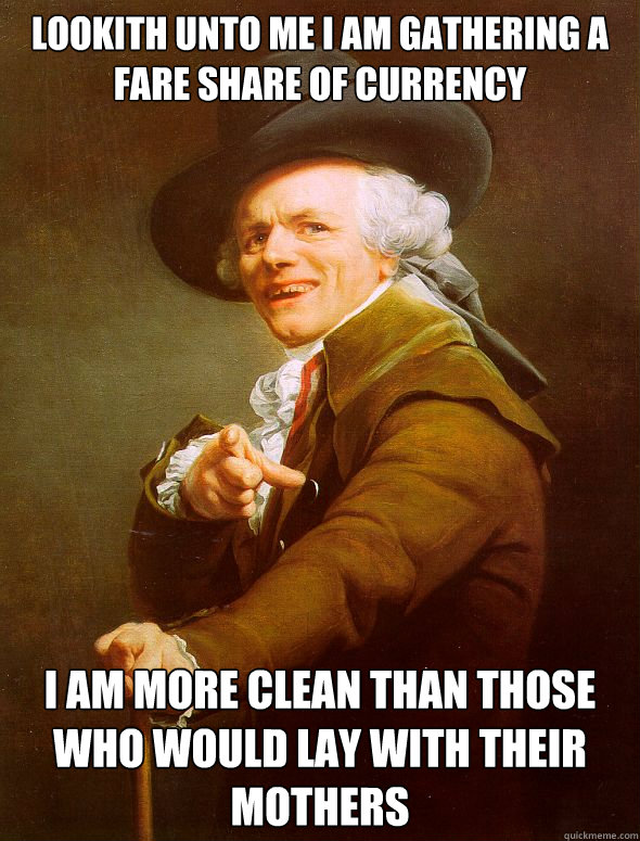Lookith unto me i am gathering a fare share of currency I am more clean than those who would lay with their mothers   Joseph Ducreux