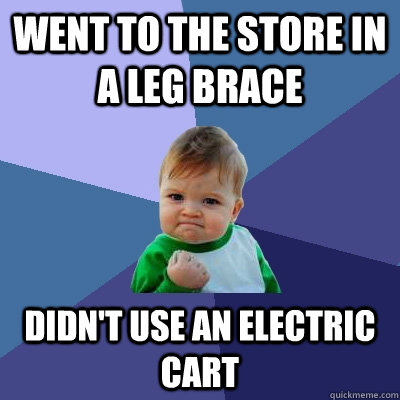 Went to the store in a leg brace Didn't use an electric cart  Success Kid