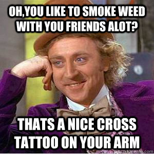 Oh,you like to smoke weed with you friends alot? thats a nice cross tattoo on your arm - Oh,you like to smoke weed with you friends alot? thats a nice cross tattoo on your arm  willy wonka
