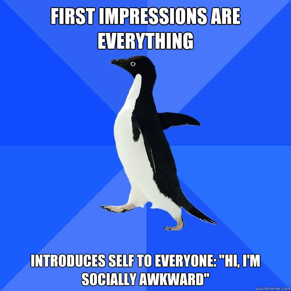 First impressions are everything Introduces self to everyone: 