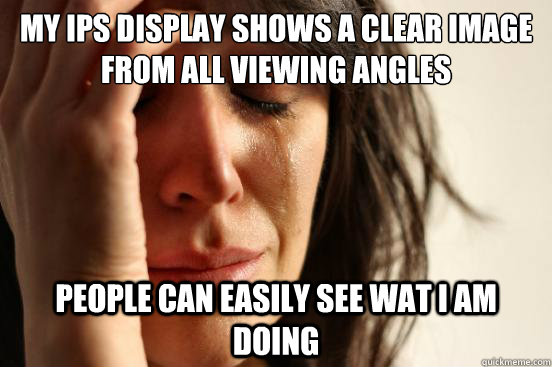 my ips display shows a clear image from all viewing angles people can easily see wat i am doing  First World Problems