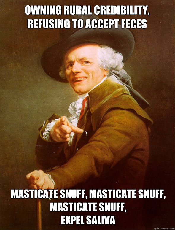owning rural credibility, 
refusing to accept feces masticate snuff, masticate snuff, 
masticate snuff, 
expel saliva - owning rural credibility, 
refusing to accept feces masticate snuff, masticate snuff, 
masticate snuff, 
expel saliva  Joseph Ducreux