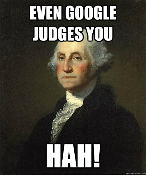 Even Google judges you HAH!  Good Guy George
