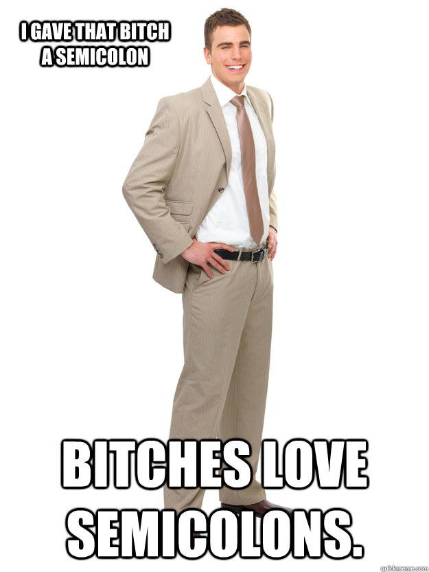 I gave that bitch a semicolon Bitches love semicolons.  Great businessman