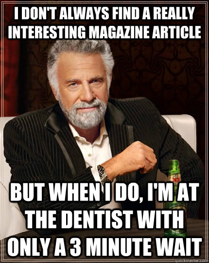 I don't always find a really interesting magazine article But when i do, i'm at the dentist with only a 3 minute wait  The Most Interesting Man In The World