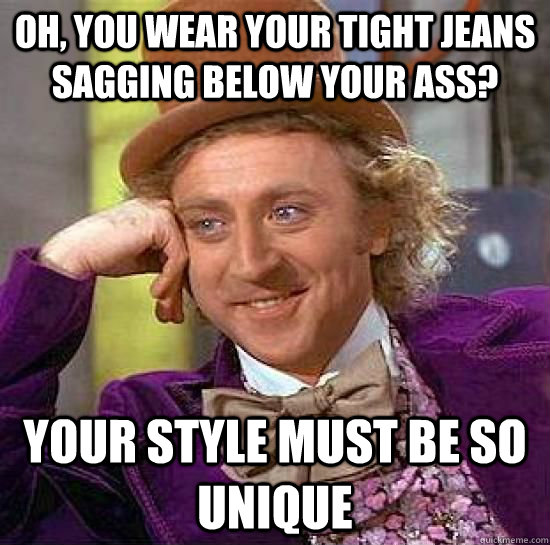 Oh, You wear your tight jeans sagging below your ass?  Your style must be so unique  