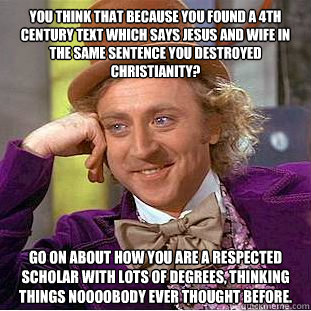 You think that because you found a 4th century text which says Jesus and wife in the same sentence you destroyed Christianity? Go on about how you are a respected scholar with lots of degrees, thinking things noooobody ever thought before.  Condescending Wonka