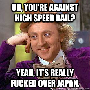 Oh, you're against high speed rail? Yeah, it's really fucked over Japan.  Condescending Wonka