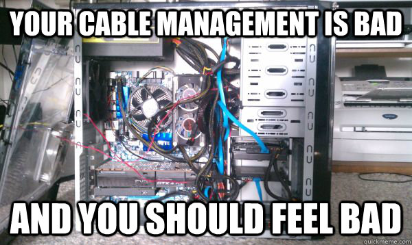 YOUR CABLE MANAGEMENT IS BAD AND YOU SHOULD FEEL BAD - YOUR CABLE MANAGEMENT IS BAD AND YOU SHOULD FEEL BAD  UGLY COMPUTER FACE BUTT