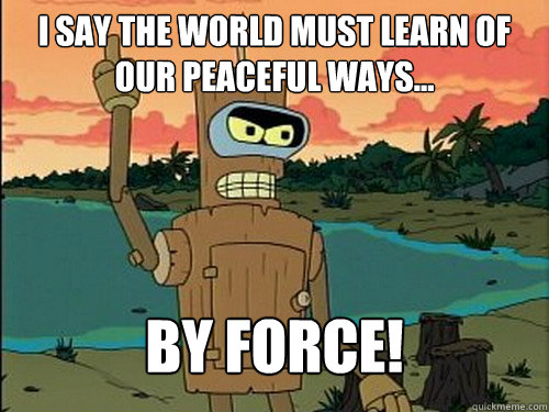 i say the world must learn of our peaceful ways... By force! - i say the world must learn of our peaceful ways... By force!  Misc