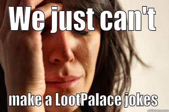 WE JUST CAN'T MAKE A LOOTPALACE JOKES First World Problems