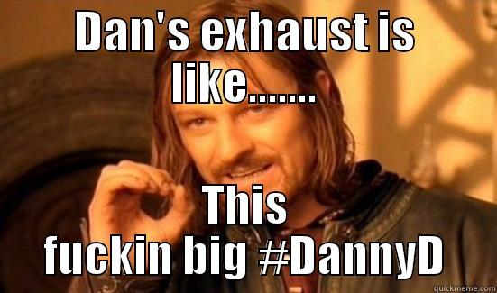 DAN'S EXHAUST IS LIKE....... THIS FUCKIN BIG #DANNYD Boromir