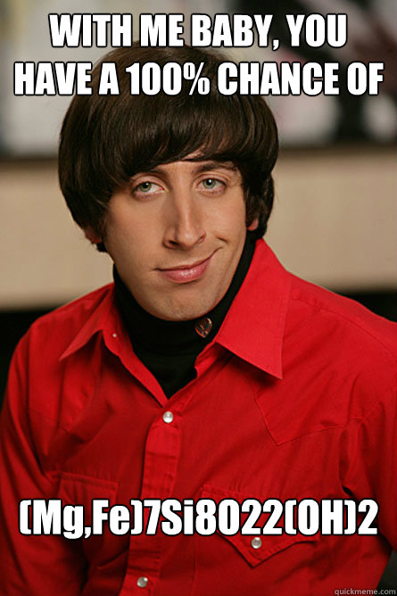 WITH ME BABY, YOU HAVE A 100% CHANCE OF (Mg,Fe)7Si8O22(OH)2 - WITH ME BABY, YOU HAVE A 100% CHANCE OF (Mg,Fe)7Si8O22(OH)2  Pickup Line Scientist