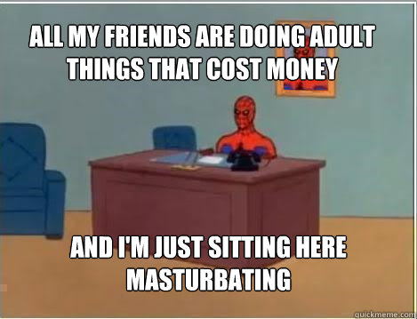 All my friends are doing adult things that cost money And I'm just sitting here masturbating  Spiderman