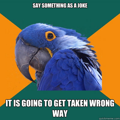 say something as a joke it is going to get taken wrong way  Paranoid Parrot