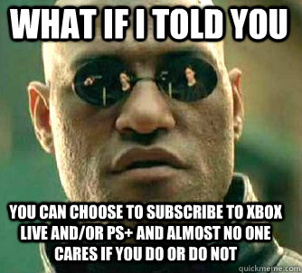 what if i told you You can choose to subscribe to xbox live and/or ps+ and almost no one cares if you do or do not  Matrix Morpheus