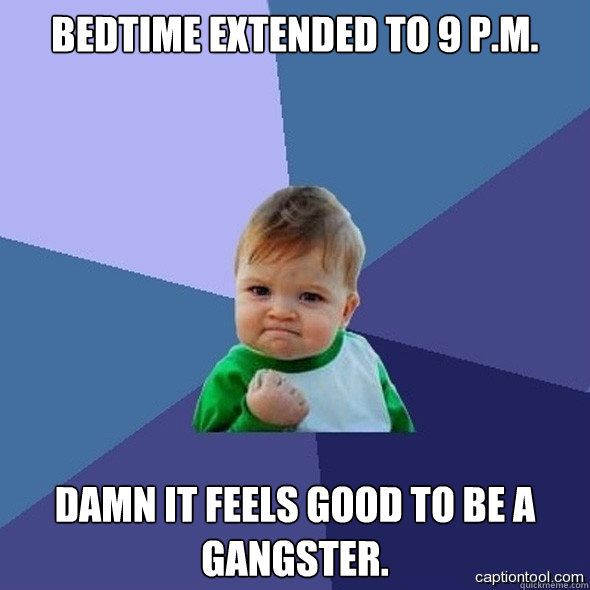 Bedtime extended to 9 P.M. Damn it feels good to be a Gangster.  Gangster Baby