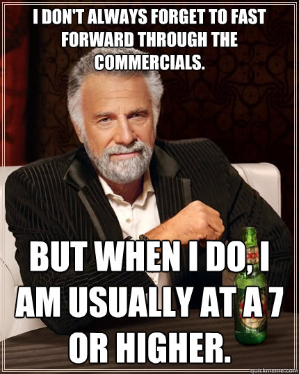 I don't always forget to fast forward through the commercials. but when I do, I am usually at a 7 or higher.  The Most Interesting Man In The World