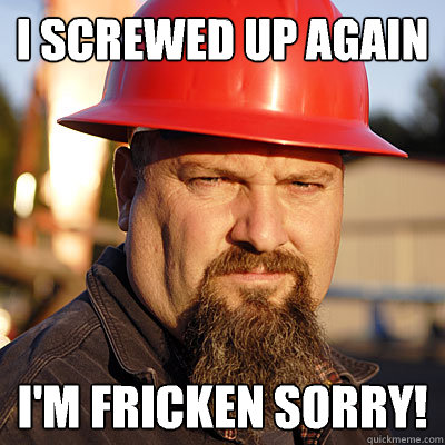 I screwed up again I'm FRICKEN SORRY! - I screwed up again I'm FRICKEN SORRY!  Todd Hoffman