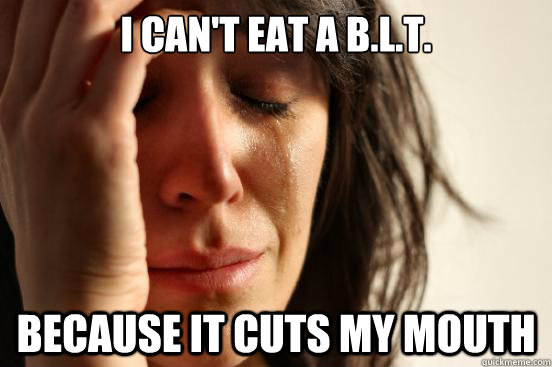 i can't eat a b.l.t. because it cuts my mouth  First World Problems