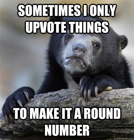 Sometimes I only upvote things To make it a round number  Confession Bear
