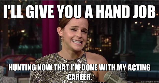 I'll give you a hand job hunting now that I'm done with my acting career.   Emma Watson Troll