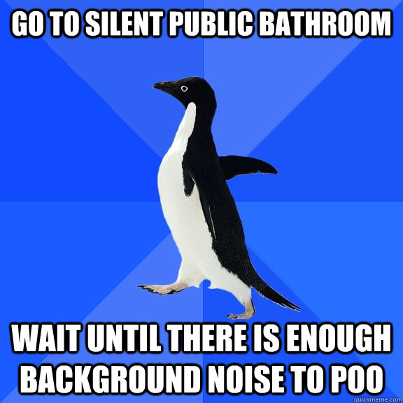 Go to silent public bathroom wait until there is enough background noise to poo  Socially Awkward Penguin