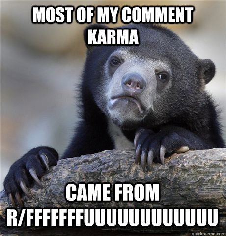 Most of my comment karma came from r/fffffffuuuuuuuuuuuu  Confession Bear