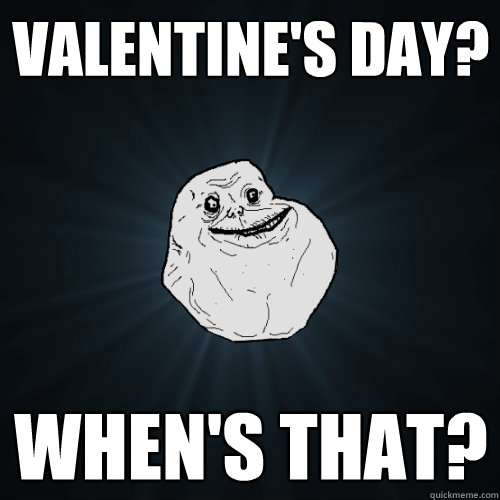 valentine's day? When's that?  Forever Alone