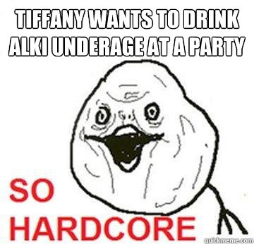 Tiffany wants to drink alki underage at a party  So Hardcore