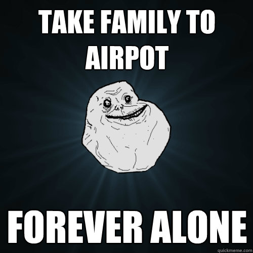 Take family to airpot Forever alone  Forever Alone