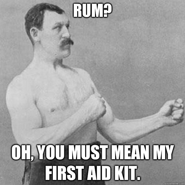 Rum? Oh, you must mean my first aid kit.  overly manly man