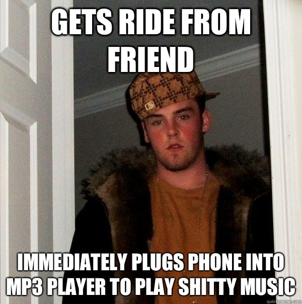 Gets ride from friend Immediately plugs phone into MP3 player to play shitty music  Scumbag Steve