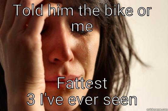 TOLD HIM THE BIKE OR ME FATTEST 3 I'VE EVER SEEN First World Problems