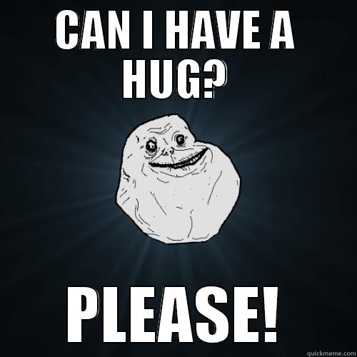 CAN I HAVE A HUG? PLEASE! Forever Alone