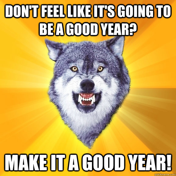 Don't feel like it's going to be a good year? Make it a good year!  Courage Wolf