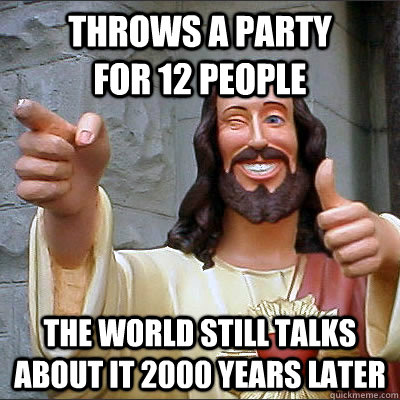 throws a party           for 12 people the world still talks about it 2000 years later  
