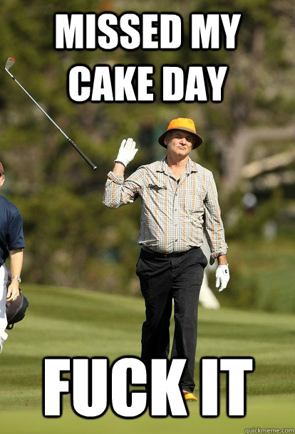Missed my Cake day Fuck it  fuck it bill murray