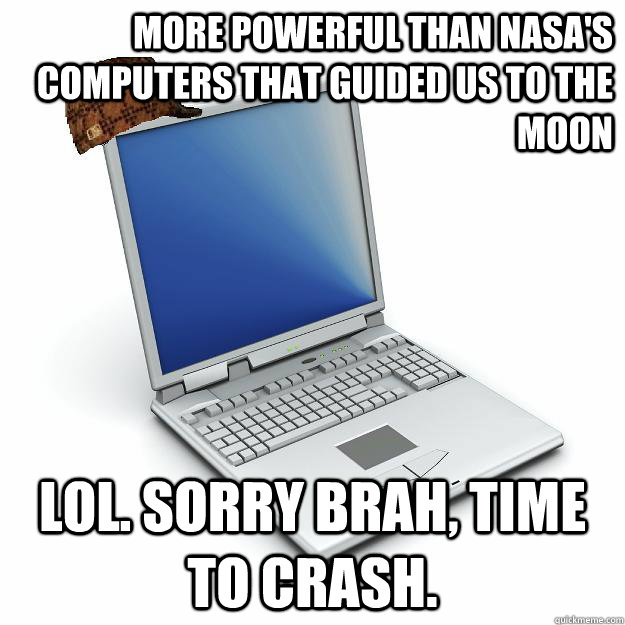 more powerful than nasa's computers that guided us to the moon lol. sorry brah, time to crash.  Scumbag computer