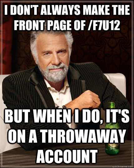 I don't always make the front page of /f7u12 but when I do, it's on a throwaway account  The Most Interesting Man In The World