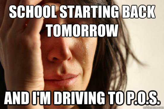 SCHOOL STARTING BACK  TOMORROW AND I'M DRIVING TO P.O.S.  First World Problems