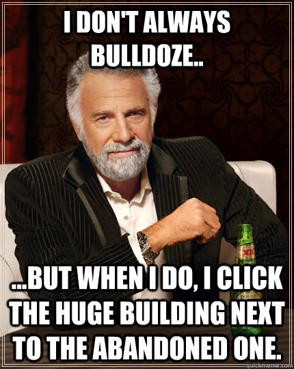 I don't always bulldoze.. ...but when I do, I click the huge building next to the abandoned one.  The Most Interesting Man In The World