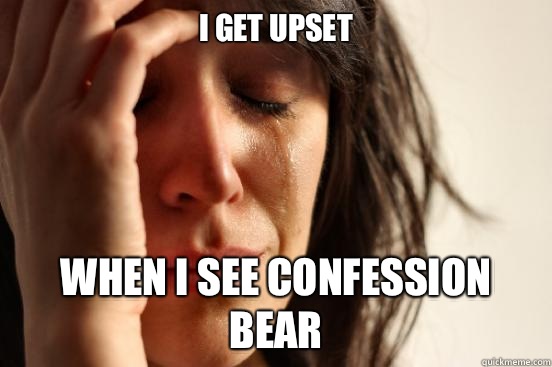 I get upset  When I see confession bear  First World Problems