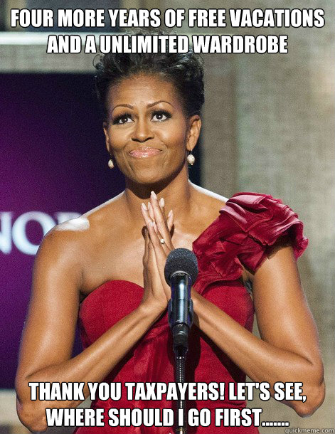 Four more years of free vacations and a unlimited wardrobe Thank you taxpayers! Let's see, where should I go first.......  Michelle Obama
