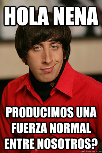 hola nena producimos una fuerza normal entre nosotros?  Howard Wolowitz