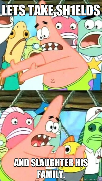 Lets take sH1ELDS And slaughter his family.  Push it somewhere else Patrick