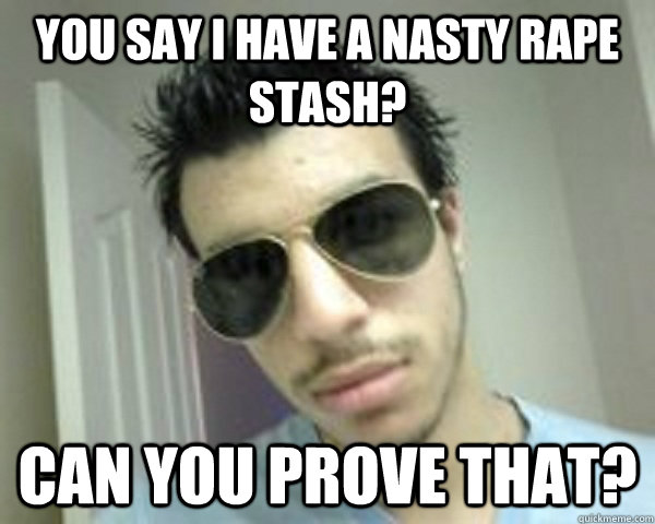 You Say i have a nasty rape stash? can you prove that?  